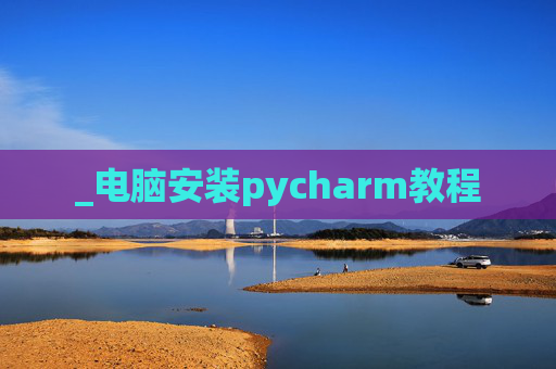 _电脑安装pycharm教程 _电脑安装pycharm教程